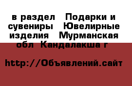  в раздел : Подарки и сувениры » Ювелирные изделия . Мурманская обл.,Кандалакша г.